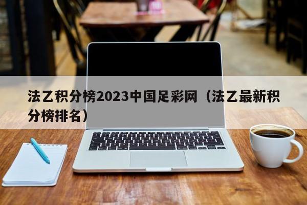 法乙积分榜2023中国足彩网（法乙最新积分榜排名）